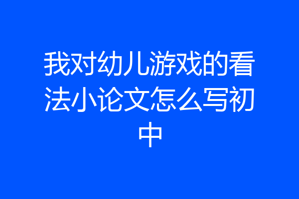 我对幼儿游戏的看法小论文怎么写初中