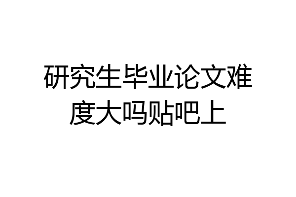 研究生毕业论文难度大吗贴吧上