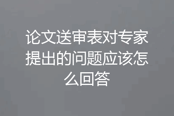 论文送审表对专家提出的问题应该怎么回答