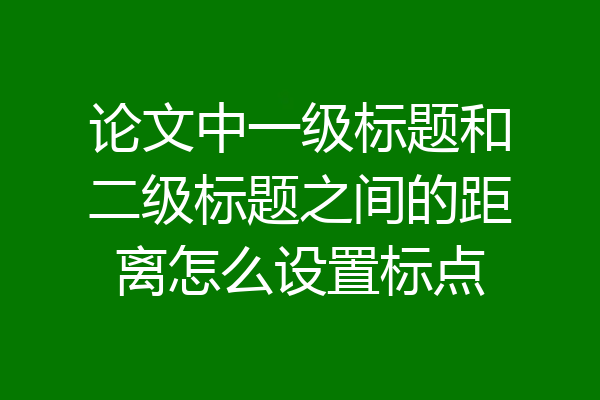 论文中一级标题和二级标题之间的距离怎么设置标点
