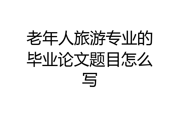 老年人旅游专业的毕业论文题目怎么写