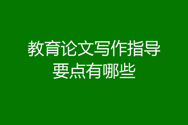 教育论文写作指导要点有哪些