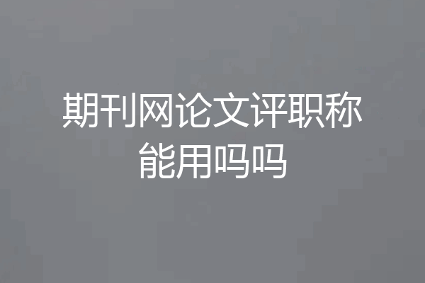 期刊网论文评职称能用吗吗