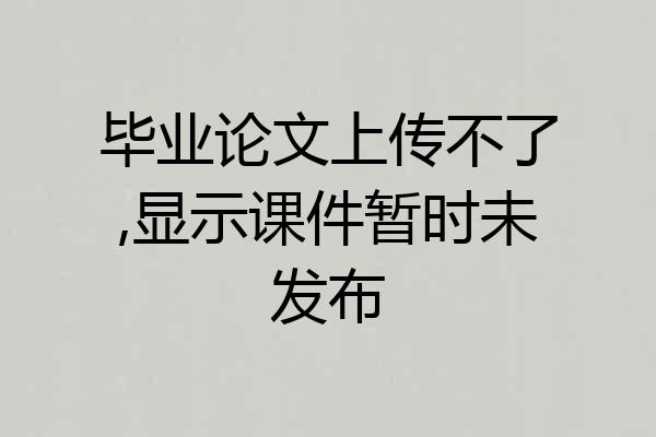 毕业论文上传不了,显示课件暂时未发布