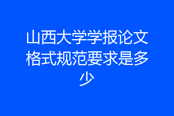 山西大学学报论文格式规范要求是多少