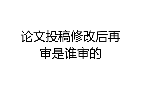 论文投稿修改后再审是谁审的