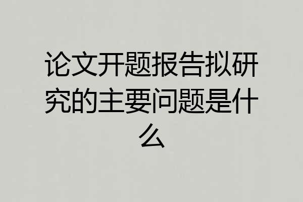 论文开题报告拟研究的主要问题是什么