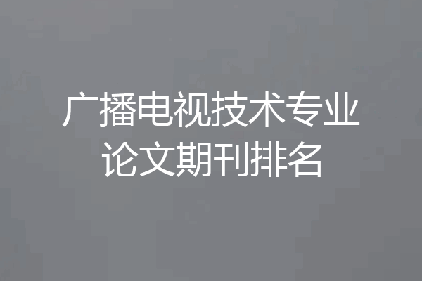 广播电视技术专业论文期刊排名