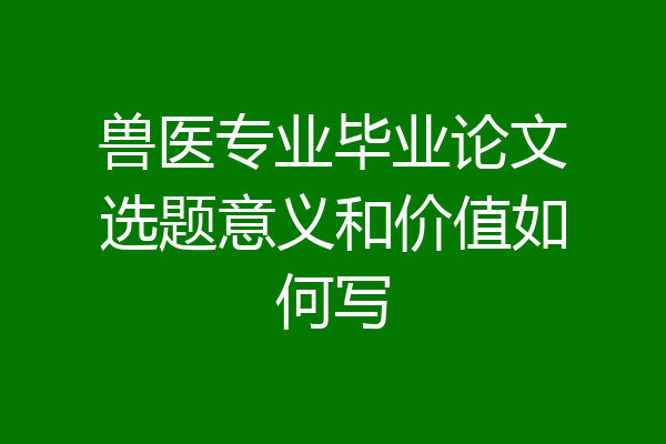 兽医专业毕业论文选题意义和价值如何写