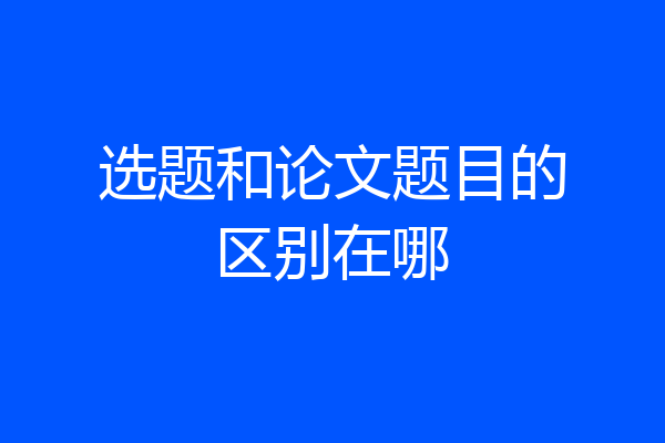 选题和论文题目的区别在哪