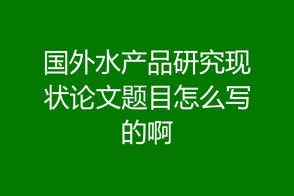国外水产品研究现状论文题目怎么写的啊
