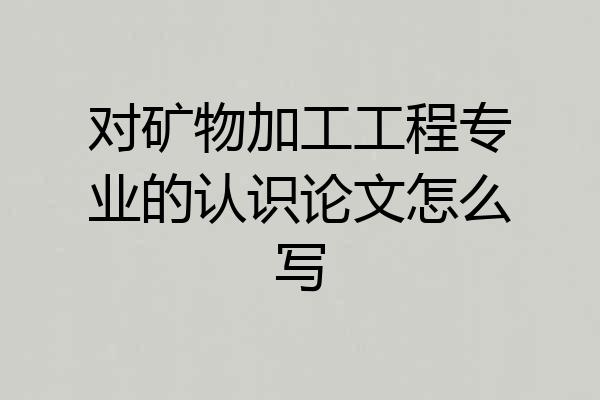 对矿物加工工程专业的认识论文怎么写