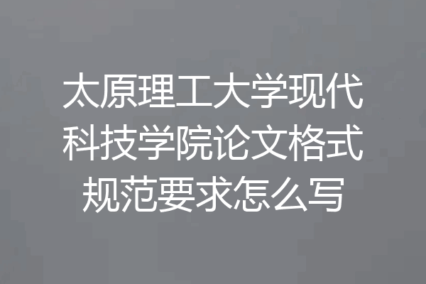 太原理工大学现代科技学院论文格式规范要求怎么写