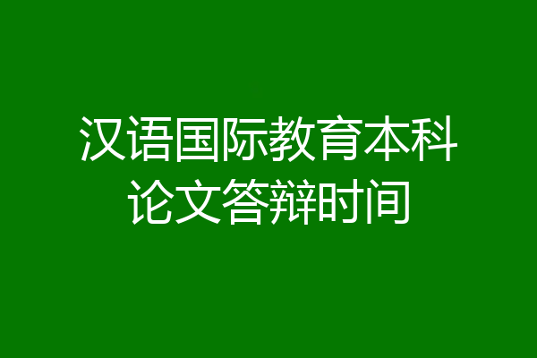 汉语国际教育本科论文答辩时间