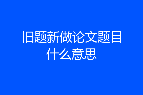 旧题新做论文题目什么意思