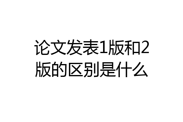 论文发表1版和2版的区别是什么