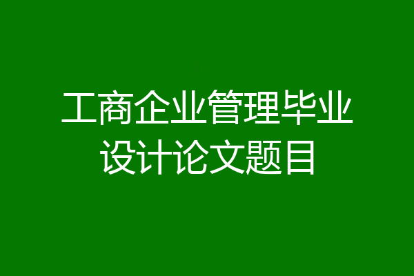工商企业管理毕业设计论文题目