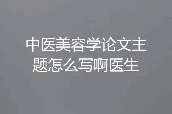 中医美容学论文主题怎么写啊医生