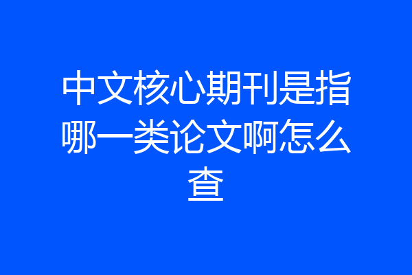 中文核心期刊是指哪一类论文啊怎么查