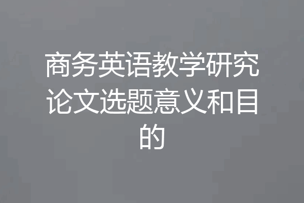 商务英语教学研究论文选题意义和目的