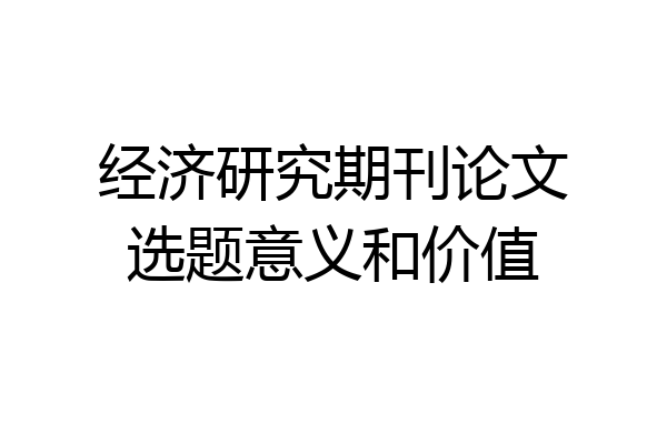 经济研究期刊论文选题意义和价值