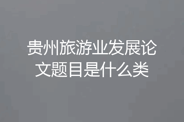 贵州旅游业发展论文题目是什么类