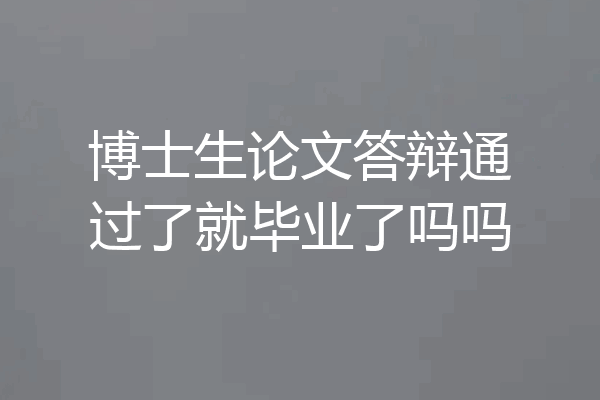 博士生论文答辩通过了就毕业了吗吗