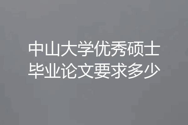 中山大学优秀硕士毕业论文要求多少