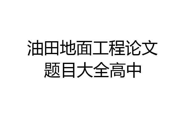 油田地面工程论文题目大全高中