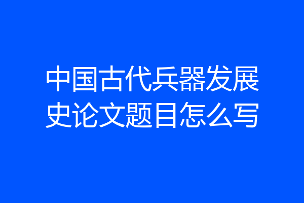 中国古代兵器发展史论文题目怎么写