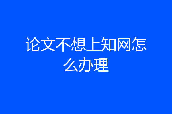 论文不想上知网怎么办理