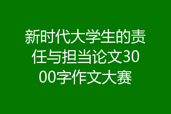 新时代大学生的责任与担当论文3000字作文大赛