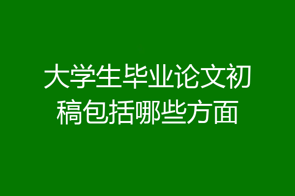 大学生毕业论文初稿包括哪些方面