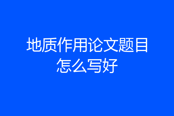 地质作用论文题目怎么写好