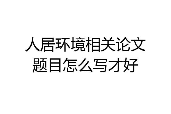 人居环境相关论文题目怎么写才好