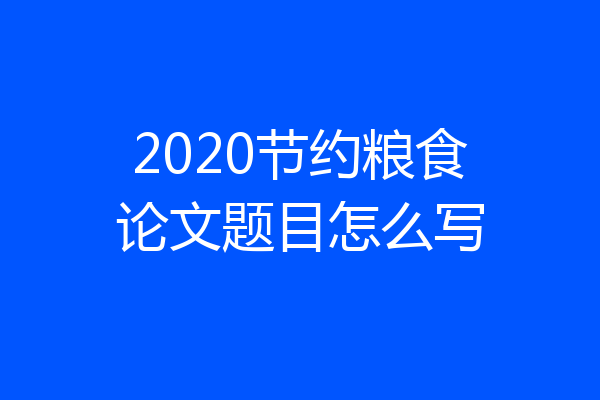 2020节约粮食论文题目怎么写