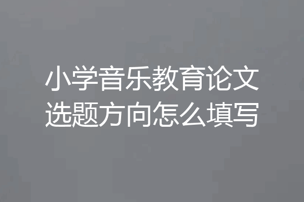 小学音乐教育论文选题方向怎么填写