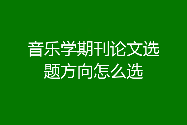 音乐学期刊论文选题方向怎么选