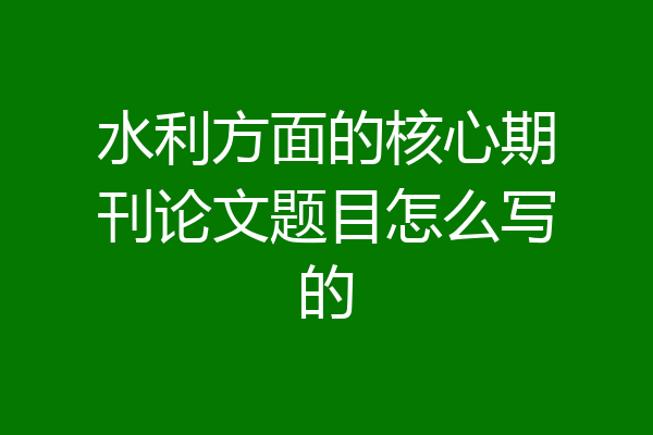 水利方面的核心期刊论文题目怎么写的