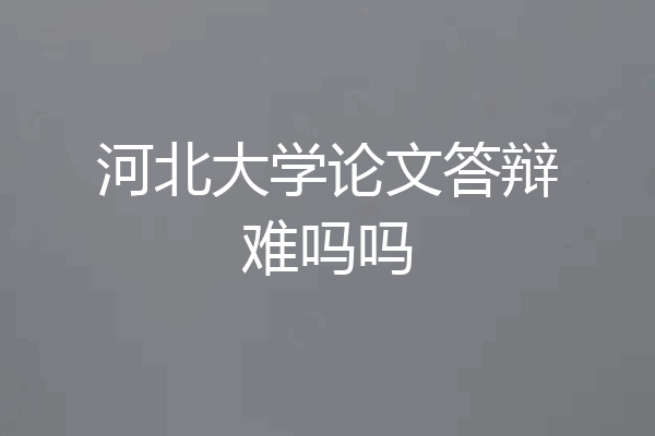 河北大学论文答辩难吗吗