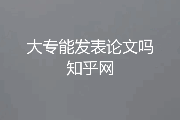 大专能发表论文吗知乎网