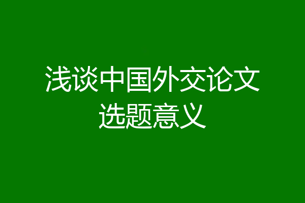 浅谈中国外交论文选题意义