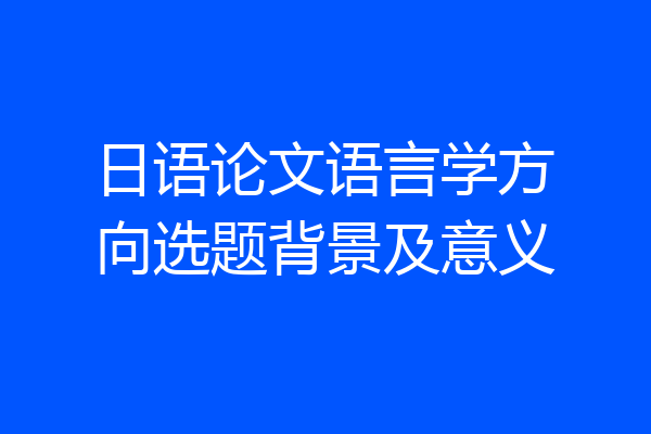 日语论文语言学方向选题背景及意义