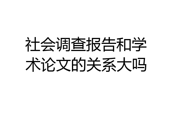 社会调查报告和学术论文的关系大吗