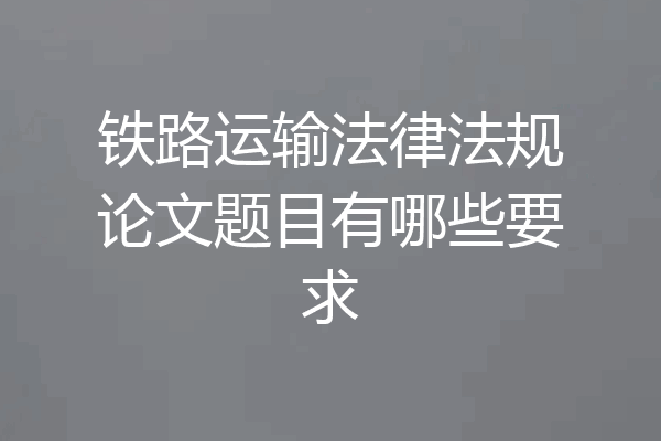 铁路运输法律法规论文题目有哪些要求