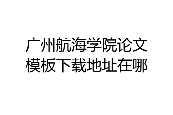 广州航海学院论文模板下载地址在哪