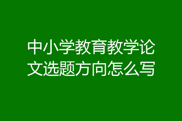 中小学教育教学论文选题方向怎么写
