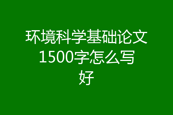 环境科学基础论文1500字怎么写好