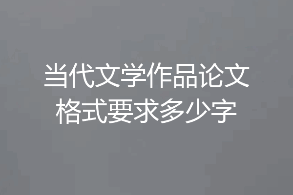 当代文学作品论文格式要求多少字