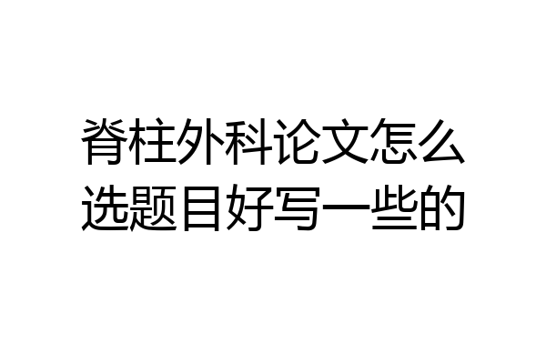 脊柱外科论文怎么选题目好写一些的